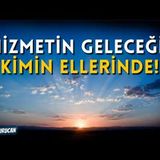 Hizmetin Geleceği Kimin Ellerinde!    AHMET KURUCAN