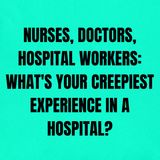 Nurses, Doctors, Hospital Workers: What's your Creepiest Experience in a Hospital?