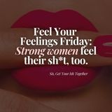 Feel Your Feelings Friday: Strong women feel their sh*t too.