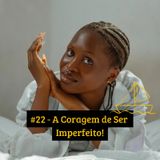 #22 - A Coragem de Ser Imperfeito!