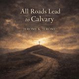 All Roads Lead to Calvary — Jerome K. Jerome’s Philosophical Novel of Suffering, Meaning, and the Search for Truth Part 2