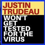 TRUDEAU WILL NOT GET TESTED FOR COVID 19