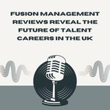 Fusion Management Reviews Reveal the Future of Talent Careers in the UK