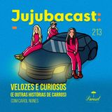 Velozes e Curiosos e outras HISTÓRIAS DE CARROS (com Carol Nunes) - Jujubacast 213