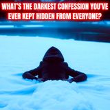 What’s the Darkest Confession you’ve ever kept hidden from everyone?