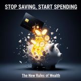 STOP Saving, START Spending: The NEW Rules of WEALTH