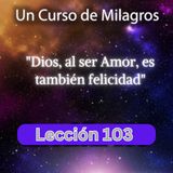 LECCIÓN 103 - Comparto con Dios Su Voluntad de que yo sea feliz. Libro de Ejercicios. Un Curso de Milagros (con fondo musical)