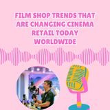 Film Shop Trends That Are Changing Cinema Retail Today Worldwide