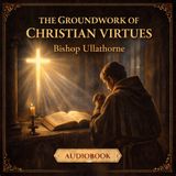 The Groundwork of Christian Virtues (Full Audiobook) | Bishop Ullathorne on Holiness & the Interior Life Part 3