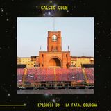 CALCIO CLUB - Ep.39 - La Fatal Bologna