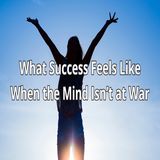 What Success Feels Like When the Mind Isn’t at War