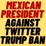 MEXICAN PRESIDENT LOPEZ OBRADOR AGAINST TWITTER TRUMP BAN
