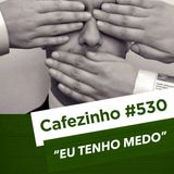 Cafezinho 530 - Eu tenho medo