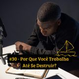 #30 - Por Que Você Trabalha Até Se Destruir?