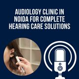 Audiology Clinic in Noida for Complete Hearing Care Solutions