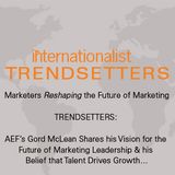 AEF’s Gord McLean Shares his Vision for the Future of Marketing Leadership & How Talent Drives Growth…