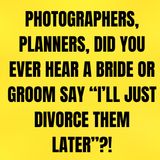 Photographers, PLANNERS, Did You Ever Hear A BRIDE Or Groom Say “I’ll Just DIVORCE Them Later”?!