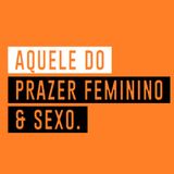AQUELE DO PRAZER FEMININO & SEXO - Ep.03