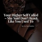 Your Higher Self Called - She Said Don't React Like You Used To