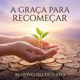 A Graça Divina para Recomeçar: Encontrando Esperança no Meio do Deserto