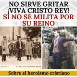 No sirve gritar "¡Viva Cristo Rey!" si no se milita por su Reino. Sobre el heroísmo cristiano.