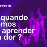 Até quando teremos que aprender pela dor _ _ Autoconsciente Podcast
