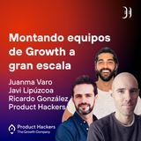 Montando equipos de Growth a gran escala con Juanma Varo, Javi Lipúzcoa y Ricardo González de Product Hackers