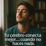 Tu cerebro conecta mejor… cuando no haces nada.