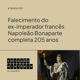 258 | Falecimento do ex-imperador francês Napoleão Bonaparte completa 205 anos