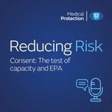 Reducing Risk – Episode 4 – Consent: The test of capacity and EPA 