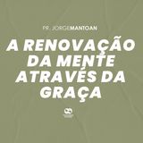 A RENOVAÇÃO DA MENTE ATRAVÉS DA GRAÇA // pr. Jorge Mantoan