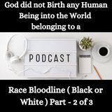 God did not Birth any Human Being into the World belonging to a Ethnicity Race Bloodline ( Black or White ) Part - 2 of 3