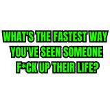What's the fastest way you've seen someone f*ck up their life?