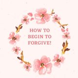 Episode 65- How to begin to Forgive!