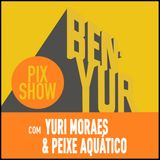 BEN-YUR PIXSHOW #101 com Yuri Moraes & Peixe Aquatico