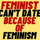 FEMINISM Makes FEMINISTS Hard To Date