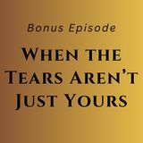 Bonus Episode: When the Tears Aren’t Just Yours