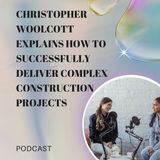 Christopher Woolcott Explains How to Successfully Deliver Complex Construction Projects