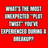 What’s the most unexpected “Plot twist” you’ve experienced during a breakup?