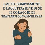 L'auto-compassione e l'accettazione di sè - Il coraggio di trattarsi co gentilezza