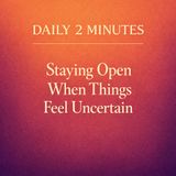 Daily 2 Minutes. Staying Open When Things Feel Uncertain.
