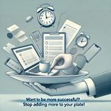 Want to be more successful? STOP adding more to your plate!