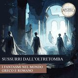 Sussurri dall’Oltretomba: i fantasmi nel mondo greco e romano