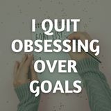 I Quit Obsessing Over Goals