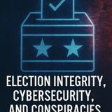 Election Integrity, Cybersecurity, and Conspiracies