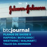 Planos de Saúde e Hapvida, Boticário, Westwing, Walmart e o talco da Johnson | BTC Journal 06/04/23