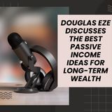 Douglas Eze Discusses the Best Passive Income Ideas for Long-Term Wealth