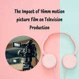 The Impact of 16mm motion picture film on Television Production