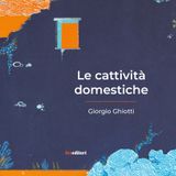 Giorgio Ghiotti "Le cattività domestiche"