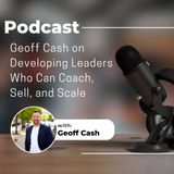 Geoff Cash on Developing Leaders Who Can Coach, Sell, and Scale
